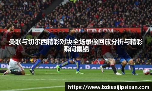 美嘉体育曼联与切尔西精彩对决全场录像回放分析与精彩瞬间集锦
